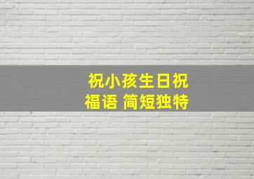 祝小孩生日祝福语 简短独特